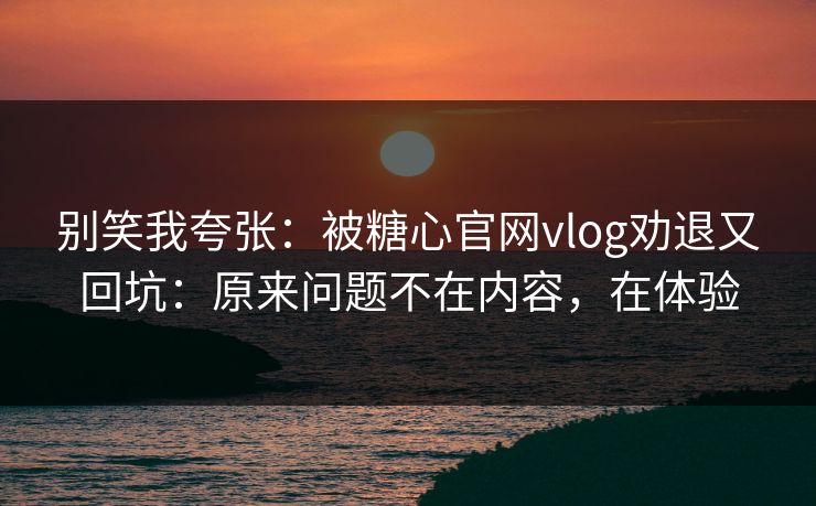 别笑我夸张:被糖心官网vlog劝退又回坑:原来问题不在内容,在体验 别笑我夸张:被糖心官网vlog劝退又回坑:原来问题不在内容,在体验
