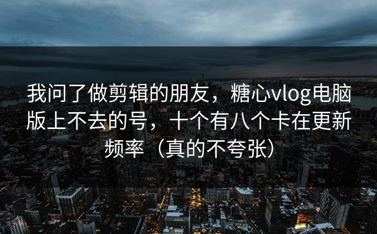 我问了做剪辑的朋友，糖心vlog电脑版上不去的号，十个有八个卡在更新频率（真的不夸张）