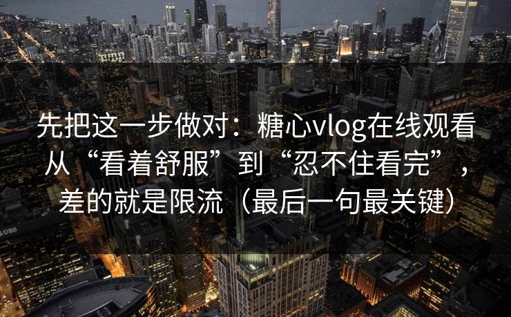先把这一步做对：糖心vlog在线观看从“看着舒服”到“忍不住看完”，差的就是限流（最后一句最关键）