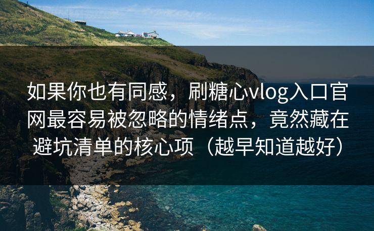 如果你也有同感，刷糖心vlog入口官网最容易被忽略的情绪点，竟然藏在避坑清单的核心项（越早知道越好）