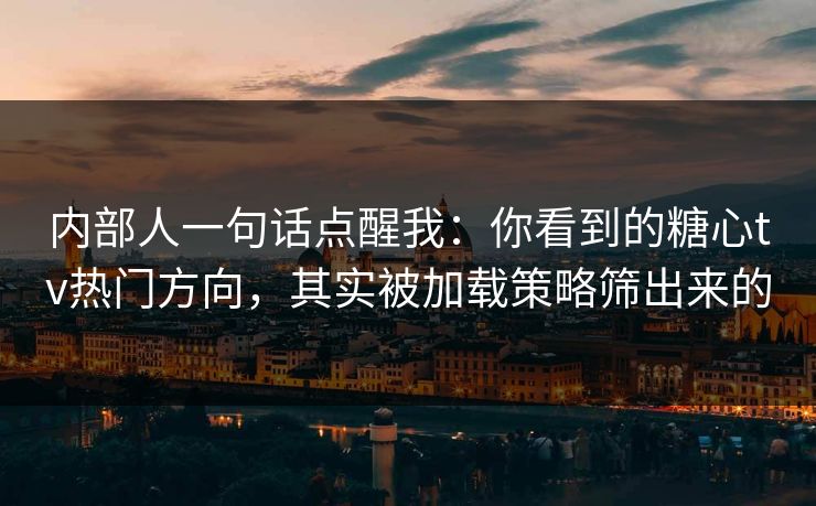 内部人一句话点醒我：你看到的糖心tv热门方向，其实被加载策略筛出来的