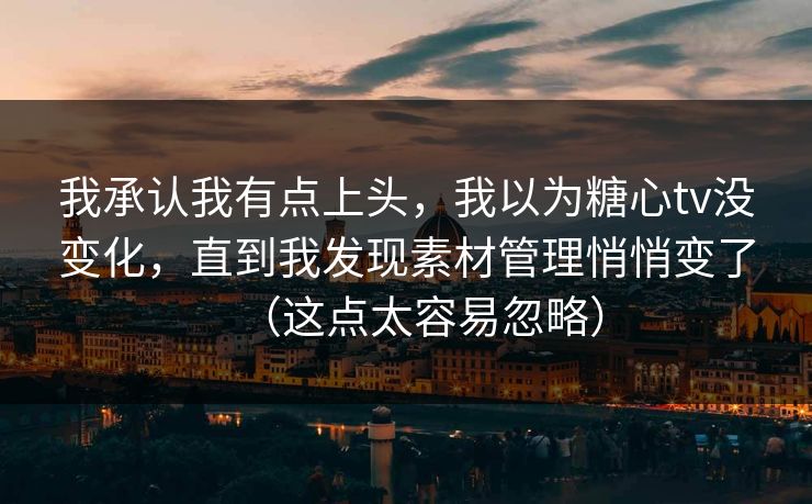 我承认我有点上头，我以为糖心tv没变化，直到我发现素材管理悄悄变了（这点太容易忽略）