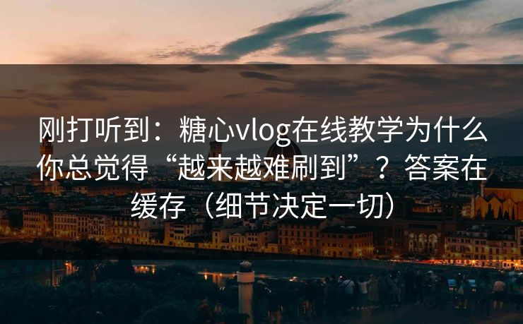 刚打听到：糖心vlog在线教学为什么你总觉得“越来越难刷到”？答案在缓存（细节决定一切）