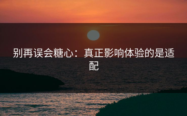 别再误会糖心：真正影响体验的是适配