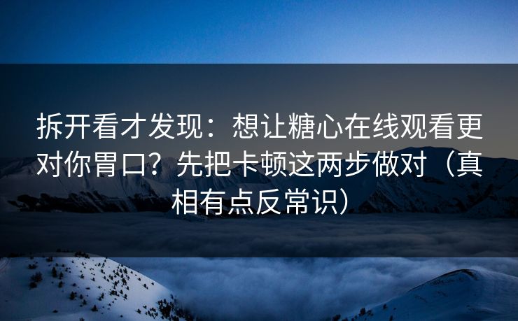 拆开看才发现：想让糖心在线观看更对你胃口？先把卡顿这两步做对（真相有点反常识）