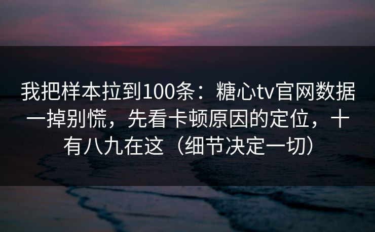 我把样本拉到100条：糖心tv官网数据一掉别慌，先看卡顿原因的定位，十有八九在这（细节决定一切）