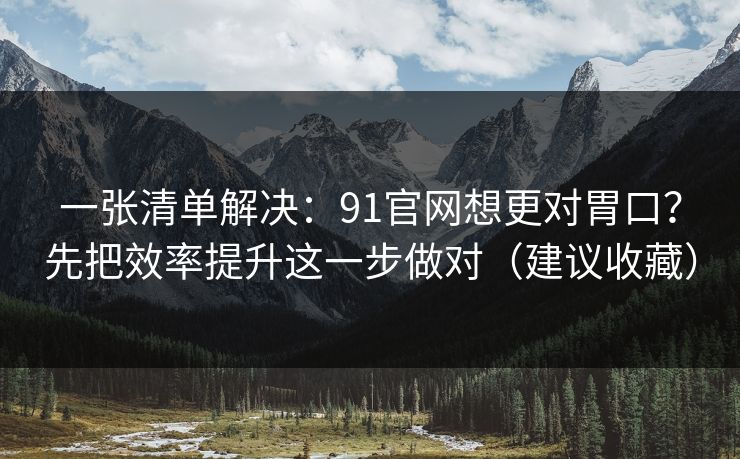 一张清单解决:91官网想更对胃口?先把效率提升这一步做对(建议收藏) 一张清单解决:91官网想更对胃口?先把效率提升这一步做对(建议收藏)