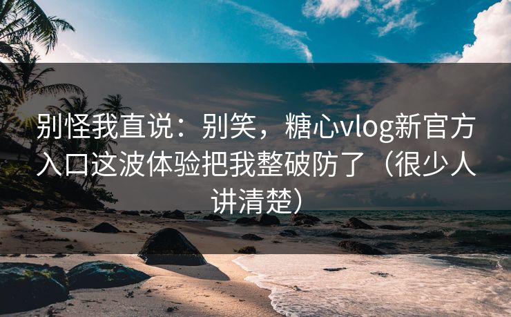 别怪我直说:别笑,糖心vlog新官方入口这波体验把我整破防了(很少人讲清楚) 别怪我直说:别笑,糖心vlog新官方入口这波体验把我整破防了(很少人讲清楚)