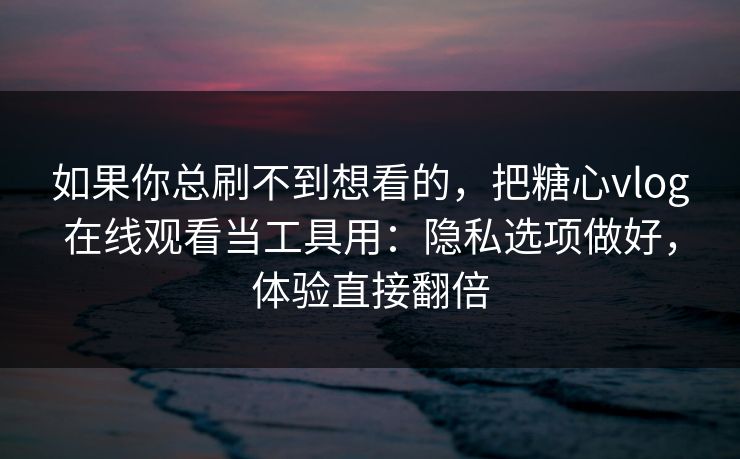 如果你总刷不到想看的,把糖心vlog在线观看当工具用:隐私选项做好,体验直接翻倍 如果你总刷不到想看的,把糖心vlog在线观看当工具用:隐私选项做好,体验直接翻倍