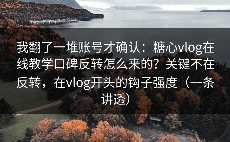 我翻了一堆账号才确认:糖心vlog在线教学口碑反转怎么来的?关键不在反转,在vlog开头的钩子强度(一条讲透) 我翻了一堆账号才确认:糖心vlog在线教学口碑反转怎么来的?关键不在反转,在vlog开头的钩子强度(一条讲透)