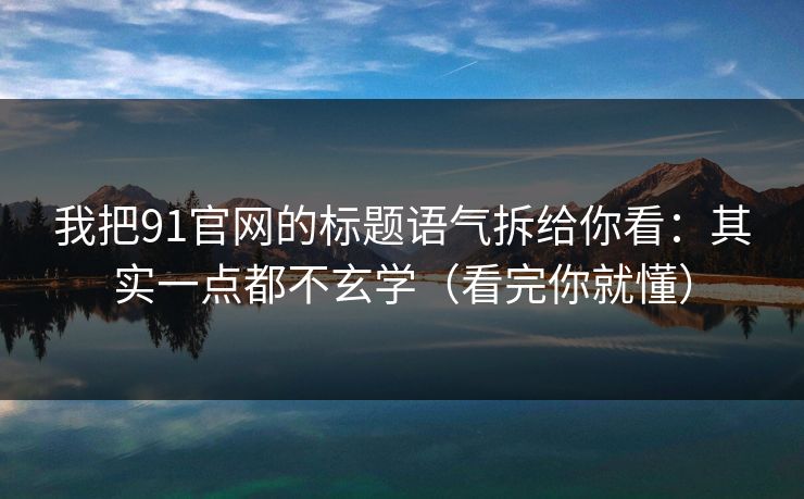 我把91官网的标题语气拆给你看：其实一点都不玄学（看完你就懂）