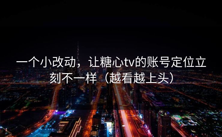 一个小改动，让糖心tv的账号定位立刻不一样（越看越上头）