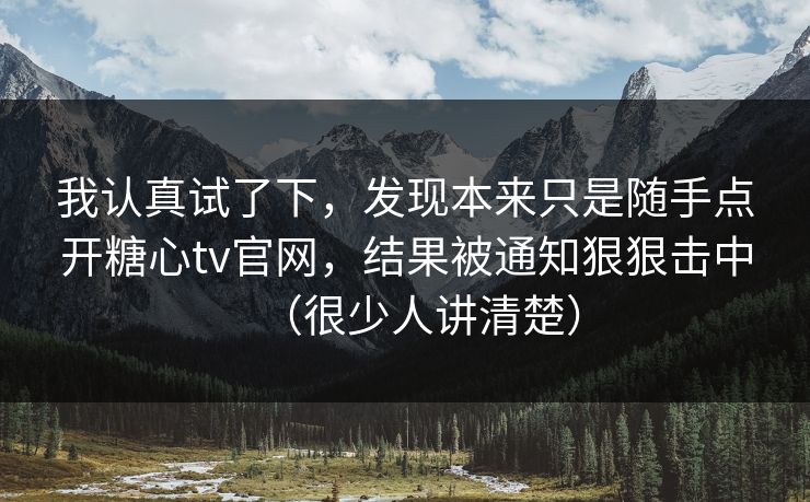 我认真试了下,发现本来只是随手点开糖心tv官网,结果被通知狠狠击中(很少人讲清楚) 我认真试了下,发现本来只是随手点开糖心tv官网,结果被通知狠狠击中(很少人讲清楚)