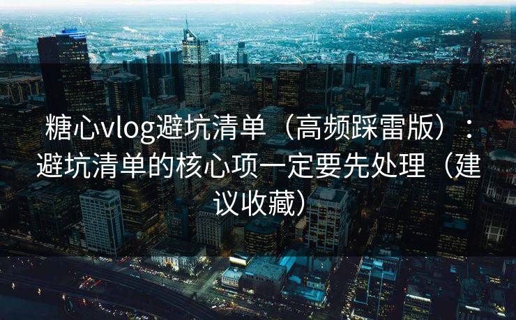 糖心vlog避坑清单(高频踩雷版):避坑清单的核心项一定要先处理(建议收藏) 糖心vlog避坑清单(高频踩雷版):避坑清单的核心项一定要先处理(建议收藏)