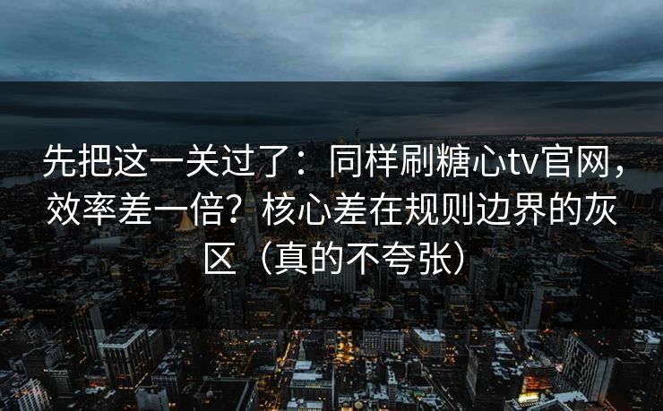先把这一关过了:同样刷糖心tv官网,效率差一倍?核心差在规则边界的灰区(真的不夸张) 先把这一关过了:同样刷糖心tv官网,效率差一倍?核心差在规则边界的灰区(真的不夸张)