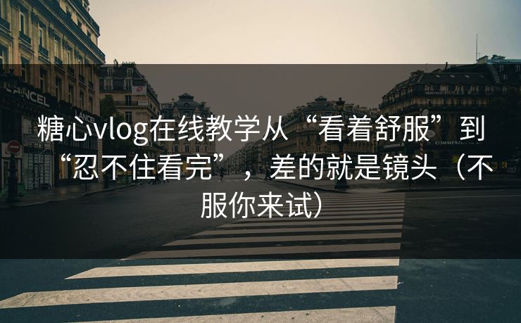 糖心vlog在线教学从“看着舒服”到“忍不住看完”,差的就是镜头(不服你来试) 糖心vlog在线教学从“看着舒服”到“忍不住看完”,差的就是镜头(不服你来试)