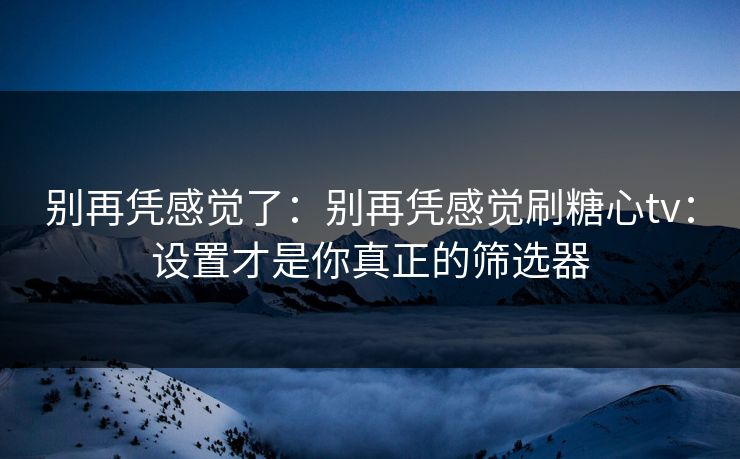 别再凭感觉了:别再凭感觉刷糖心tv:设置才是你真正的筛选器 别再凭感觉了:别再凭感觉刷糖心tv:设置才是你真正的筛选器