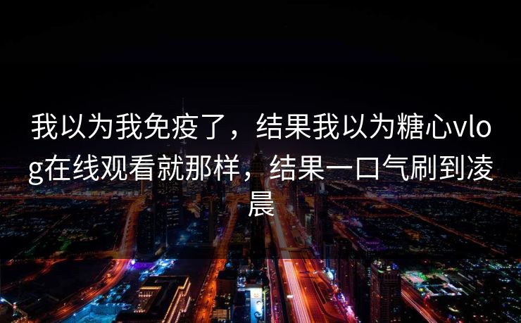 我以为我免疫了,结果我以为糖心vlog在线观看就那样,结果一口气刷到凌晨 我以为我免疫了,结果我以为糖心vlog在线观看就那样,结果一口气刷到凌晨