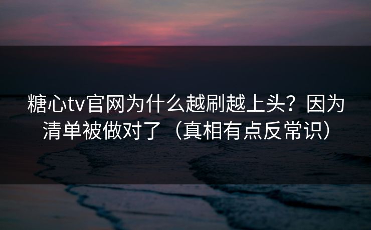 糖心tv官网为什么越刷越上头?因为清单被做对了(真相有点反常识) 糖心tv官网为什么越刷越上头?因为清单被做对了(真相有点反常识)