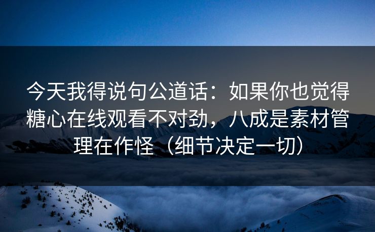 今天我得说句公道话:如果你也觉得糖心在线观看不对劲,八成是素材管理在作怪(细节决定一切) 今天我得说句公道话:如果你也觉得糖心在线观看不对劲,八成是素材管理在作怪(细节决定一切)