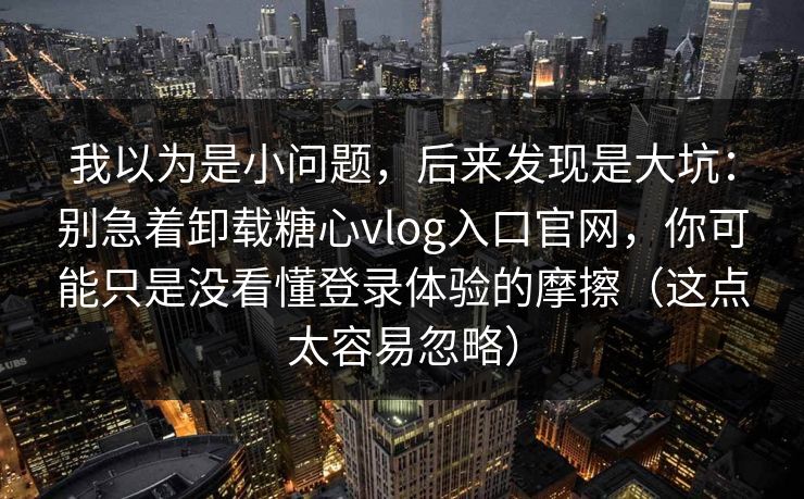 我以为是小问题,后来发现是大坑:别急着卸载糖心vlog入口官网,你可能只是没看懂登录体验的摩擦(这点太容易忽略) 我以为是小问题,后来发现是大坑:别急着卸载糖心vlog入口官网,你可能只是没看懂登录体验的摩擦(这点太容易忽略)