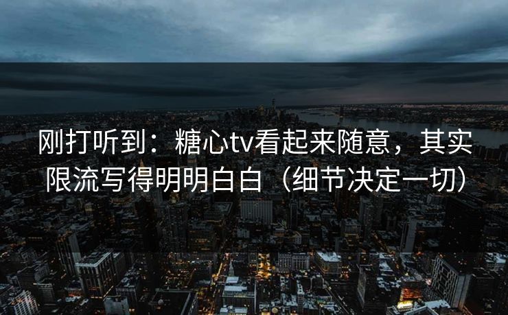 刚打听到:糖心tv看起来随意,其实限流写得明明白白(细节决定一切) 刚打听到:糖心tv看起来随意,其实限流写得明明白白(细节决定一切)