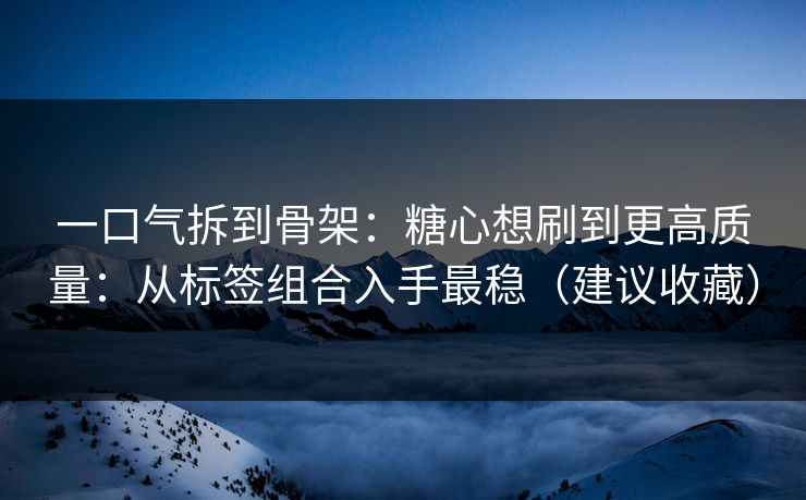 一口气拆到骨架:糖心想刷到更高质量:从标签组合入手最稳(建议收藏) 一口气拆到骨架:糖心想刷到更高质量:从标签组合入手最稳(建议收藏)
