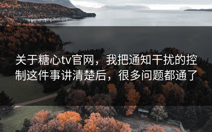 关于糖心tv官网,我把通知干扰的控制这件事讲清楚后,很多问题都通了 关于糖心tv官网,我把通知干扰的控制这件事讲清楚后,很多问题都通了