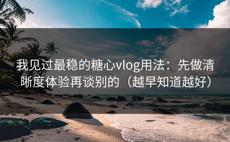 我见过最稳的糖心vlog用法:先做清晰度体验再谈别的(越早知道越好) 我见过最稳的糖心vlog用法:先做清晰度体验再谈别的(越早知道越好)