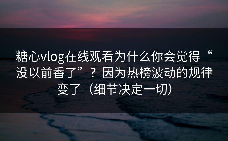 糖心vlog在线观看为什么你会觉得“没以前香了”?因为热榜波动的规律变了(细节决定一切) 糖心vlog在线观看为什么你会觉得“没以前香了”?因为热榜波动的规律变了(细节决定一切)