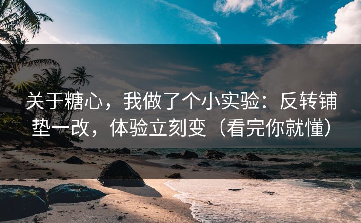 关于糖心,我做了个小实验:反转铺垫一改,体验立刻变(看完你就懂) 关于糖心,我做了个小实验:反转铺垫一改,体验立刻变(看完你就懂)