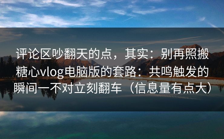 评论区吵翻天的点,其实:别再照搬糖心vlog电脑版的套路:共鸣触发的瞬间一不对立刻翻车(信息量有点大) 评论区吵翻天的点,其实:别再照搬糖心vlog电脑版的套路:共鸣触发的瞬间一不对立刻翻车(信息量有点大)
