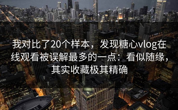 我对比了20个样本,发现糖心vlog在线观看被误解最多的一点:看似随缘,其实收藏极其精确 我对比了20个样本,发现糖心vlog在线观看被误解最多的一点:看似随缘,其实收藏极其精确