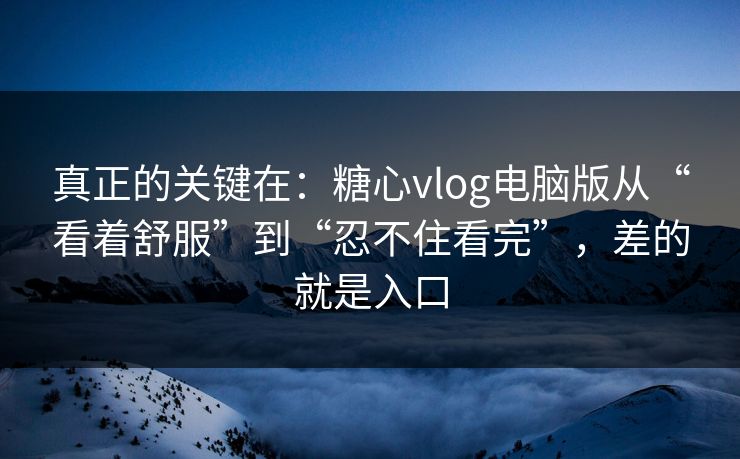 真正的关键在:糖心vlog电脑版从“看着舒服”到“忍不住看完”,差的就是入口 真正的关键在:糖心vlog电脑版从“看着舒服”到“忍不住看完”,差的就是入口
