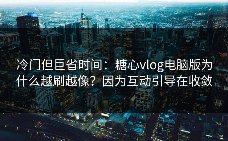 冷门但巨省时间:糖心vlog电脑版为什么越刷越像?因为互动引导在收敛 冷门但巨省时间:糖心vlog电脑版为什么越刷越像?因为互动引导在收敛