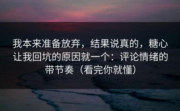 我本来准备放弃,结果说真的,糖心让我回坑的原因就一个:评论情绪的带节奏(看完你就懂) 我本来准备放弃,结果说真的,糖心让我回坑的原因就一个:评论情绪的带节奏(看完你就懂)