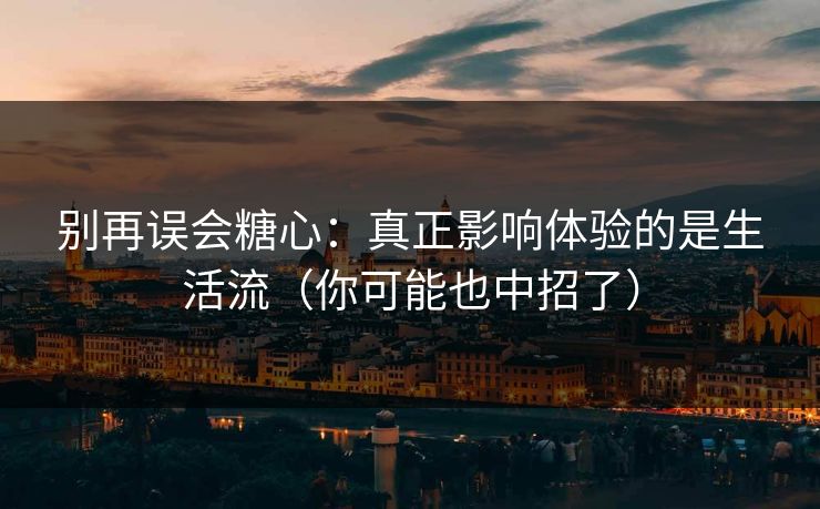 别再误会糖心:真正影响体验的是生活流(你可能也中招了) 别再误会糖心:真正影响体验的是生活流(你可能也中招了)