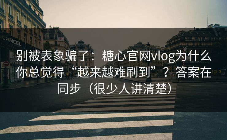 别被表象骗了:糖心官网vlog为什么你总觉得“越来越难刷到”?答案在同步(很少人讲清楚) 别被表象骗了:糖心官网vlog为什么你总觉得“越来越难刷到”?答案在同步(很少人讲清楚)