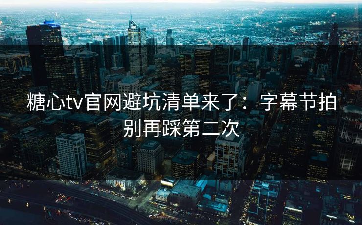 糖心tv官网避坑清单来了:字幕节拍别再踩第二次 糖心tv官网避坑清单来了:字幕节拍别再踩第二次