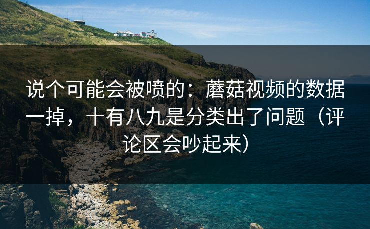 说个可能会被喷的:蘑菇视频的数据一掉,十有八九是分类出了问题(评论区会吵起来) 说个可能会被喷的:蘑菇视频的数据一掉,十有八九是分类出了问题(评论区会吵起来)