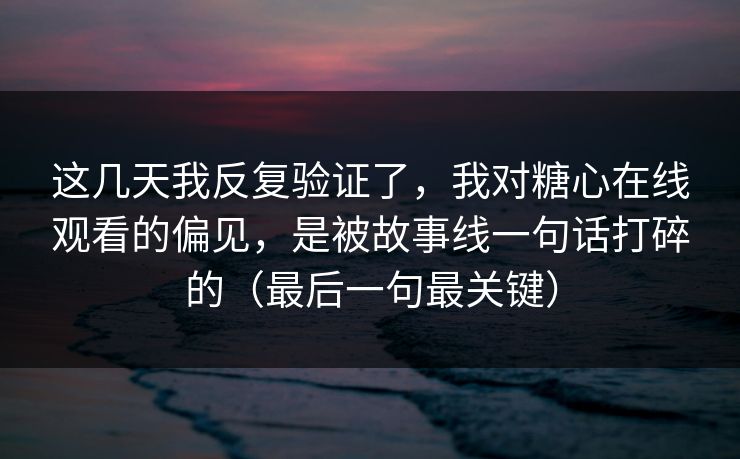 这几天我反复验证了,我对糖心在线观看的偏见,是被故事线一句话打碎的(最后一句最关键) 这几天我反复验证了,我对糖心在线观看的偏见,是被故事线一句话打碎的(最后一句最关键)