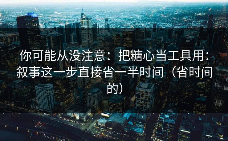 你可能从没注意:把糖心当工具用:叙事这一步直接省一半时间(省时间的) 你可能从没注意:把糖心当工具用:叙事这一步直接省一半时间(省时间的)