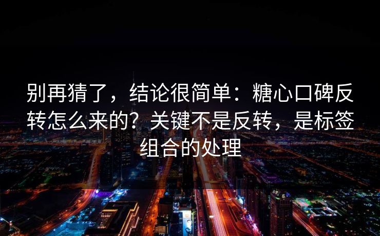 别再猜了,结论很简单:糖心口碑反转怎么来的?关键不是反转,是标签组合的处理 别再猜了,结论很简单:糖心口碑反转怎么来的?关键不是反转,是标签组合的处理