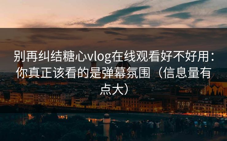 别再纠结糖心vlog在线观看好不好用:你真正该看的是弹幕氛围(信息量有点大) 别再纠结糖心vlog在线观看好不好用:你真正该看的是弹幕氛围(信息量有点大)