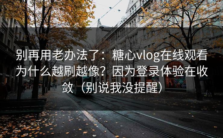 别再用老办法了：糖心vlog在线观看为什么越刷越像？因为登录体验在收敛（别说我没提醒）