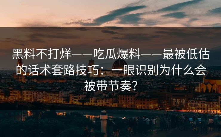 黑料不打烊——吃瓜爆料——最被低估的话术套路技巧:一眼识别为什么会被带节奏? 黑料不打烊——吃瓜爆料——最被低估的话术套路技巧:一眼识别为什么会被带节奏?