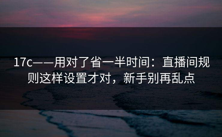 17c——用对了省一半时间：直播间规则这样设置才对，新手别再乱点