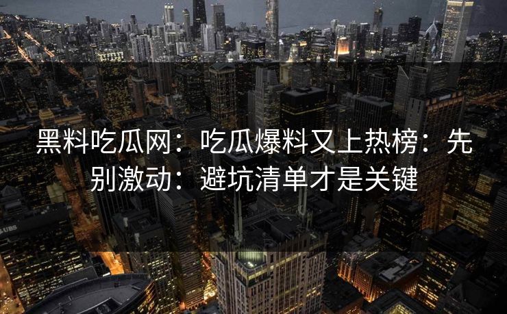 黑料吃瓜网:吃瓜爆料又上热榜:先别激动:避坑清单才是关键 黑料吃瓜网:吃瓜爆料又上热榜:先别激动:避坑清单才是关键