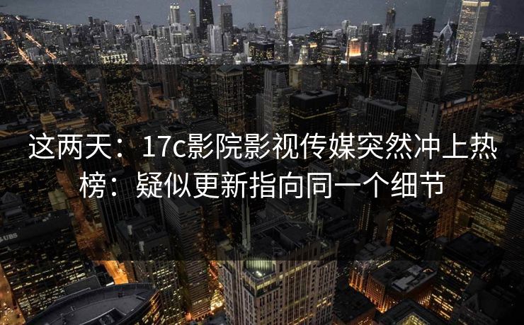 这两天:17c影院影视传媒突然冲上热榜:疑似更新指向同一个细节 这两天:17c影院影视传媒突然冲上热榜:疑似更新指向同一个细节