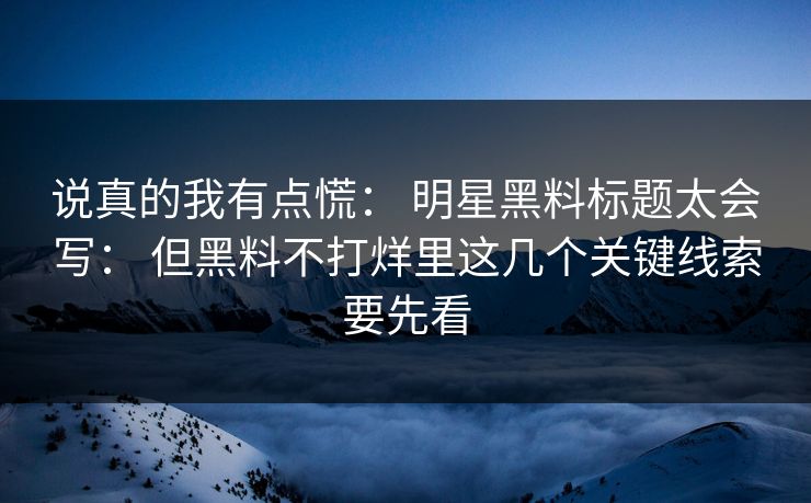 说真的我有点慌: 明星黑料标题太会写: 但黑料不打烊里这几个关键线索要先看 说真的我有点慌: 明星黑料标题太会写: 但黑料不打烊里这几个关键线索要先看